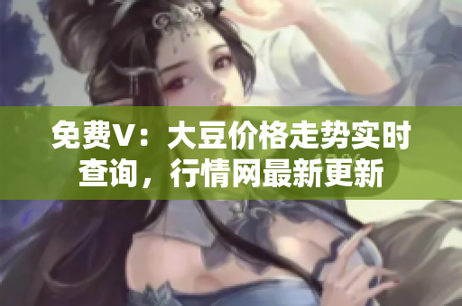 免费V：大豆价格走势实时查询，行情网最新更新