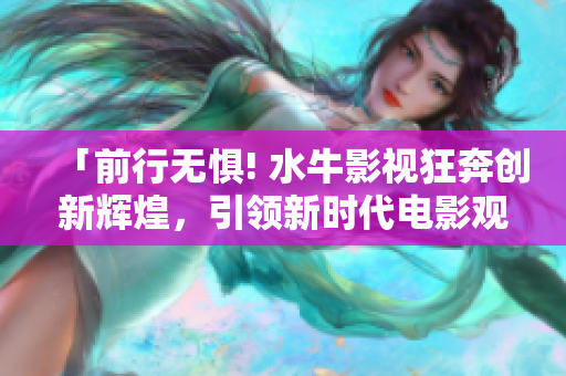 「前行无惧! 水牛影视狂奔创新辉煌，引领新时代电影观影体验」