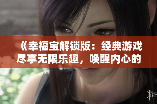 《幸福宝解锁版：经典游戏尽享无限乐趣，唤醒内心的幸福与激情》