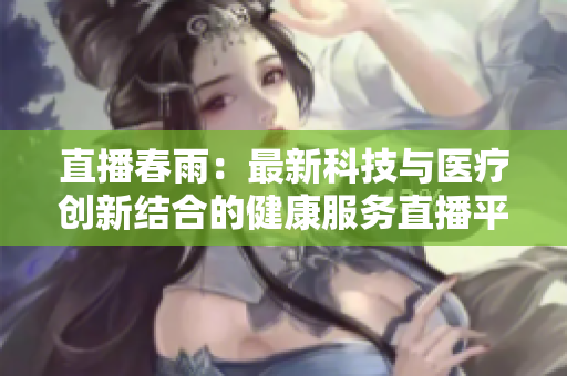 直播春雨：最新科技与医疗创新结合的健康服务直播平台