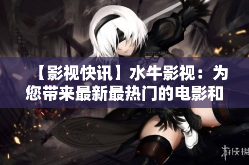 【影视快讯】水牛影视：为您带来最新最热门的电影和电视剧！