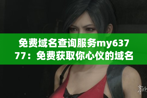 免费域名查询服务my63777：免费获取你心仪的域名！