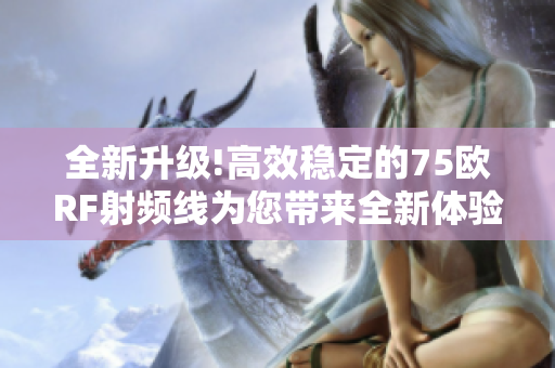 全新升级!高效稳定的75欧RF射频线为您带来全新体验