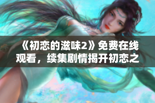 《初恋的滋味2》免费在线观看，续集剧情揭开初恋之谜！