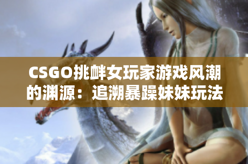 CSGO挑衅女玩家游戏风潮的渊源：追溯暴躁妹妹玩法的起源