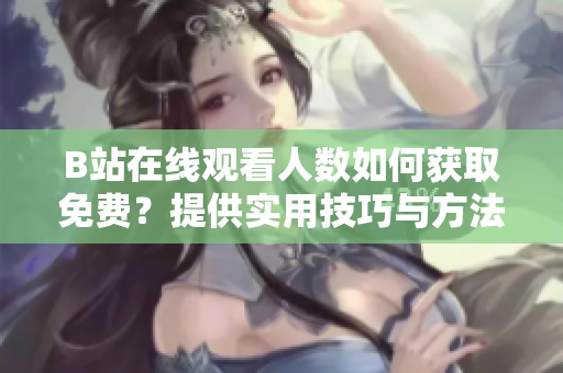 B站在线观看人数如何获取免费？提供实用技巧与方法让你轻松观看