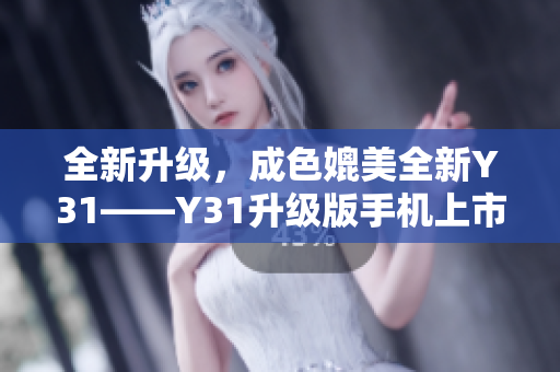 全新升级，成色媲美全新Y31——Y31升级版手机上市！