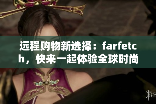 远程购物新选择：farfetch，快来一起体验全球时尚潮流！