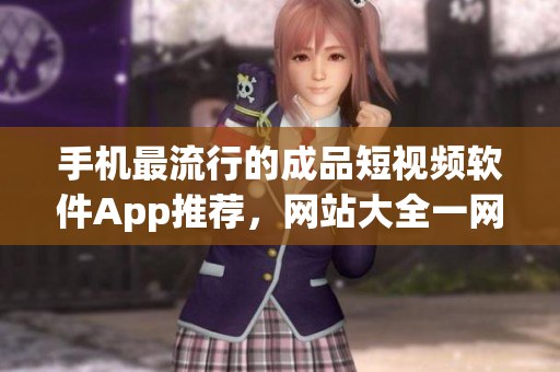 手机最流行的成品短视频软件App推荐，网站大全一网打尽!