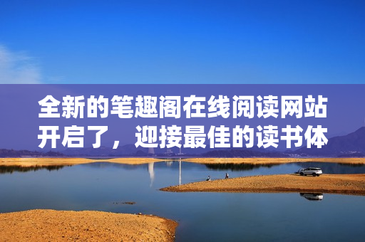 全新的笔趣阁在线阅读网站开启了，迎接最佳的读书体验！