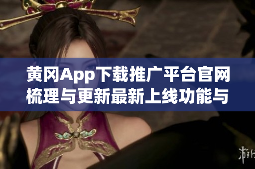 黄冈App下载推广平台官网梳理与更新最新上线功能与使用攻略(1)