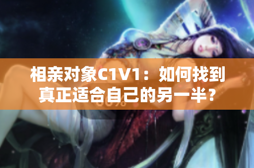 相亲对象C1V1：如何找到真正适合自己的另一半？