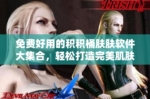 免费好用的积积桶肤肤软件大集合，轻松打造完美肌肤！