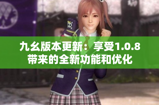 九幺版本更新：享受1.0.8带来的全新功能和优化