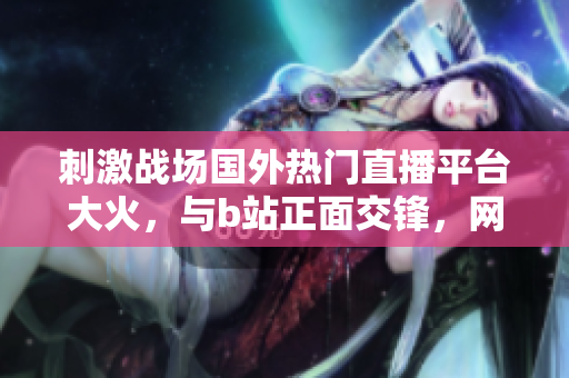 刺激战场国外热门直播平台大火，与b站正面交锋，网友疯狂追捧