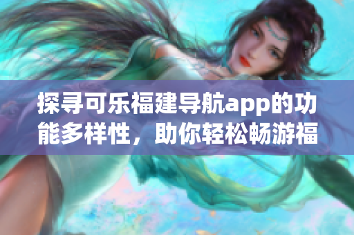 探寻可乐福建导航app的功能多样性，助你轻松畅游福建风光(1)