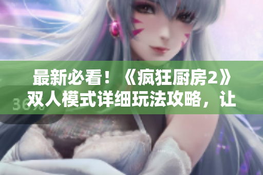 最新必看！《疯狂厨房2》双人模式详细玩法攻略，让你轻松提升厨艺！