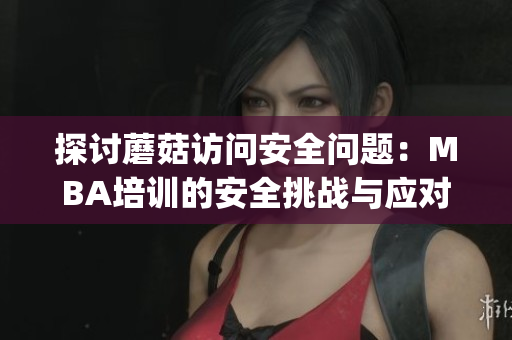 探讨蘑菇访问安全问题：MBA培训的安全挑战与应对策略(1)
