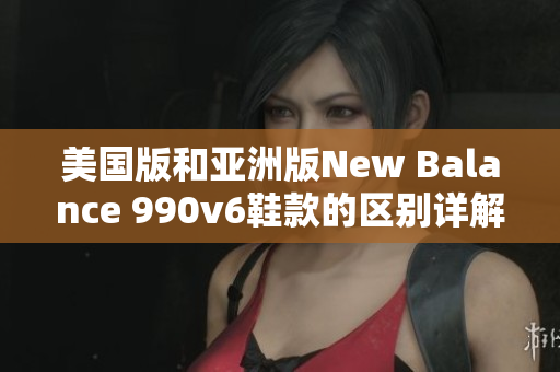 美国版和亚洲版New Balance 990v6鞋款的区别详解