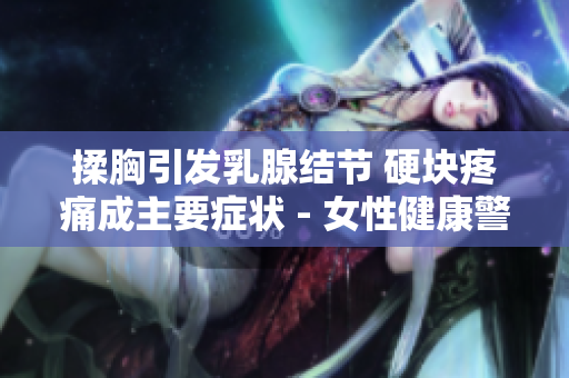 揉胸引发乳腺结节 硬块疼痛成主要症状 - 女性健康警示