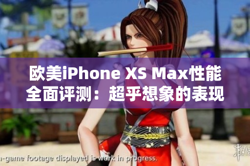 欧美iPhone XS Max性能全面评测：超乎想象的表现！
