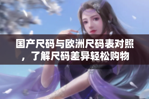 国产尺码与欧洲尺码表对照，了解尺码差异轻松购物