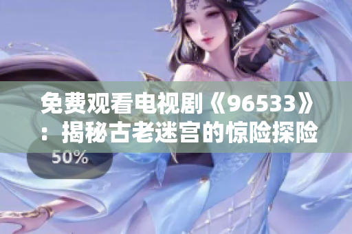 免费观看电视剧《96533》：揭秘古老迷宫的惊险探险之旅