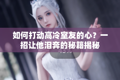 如何打动高冷室友的心？一招让他泪奔的秘籍揭秘