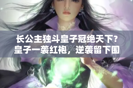 长公主独斗皇子冠绝天下？皇子一袭红袍，逆袭留下围观大杀四方！