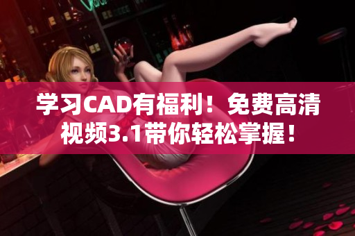 学习CAD有福利！免费高清视频3.1带你轻松掌握！