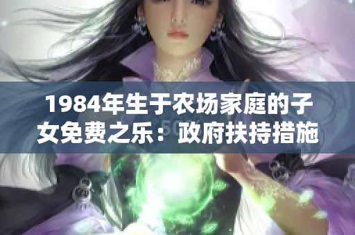 1984年生于农场家庭的子女免费之乐：政府扶持措施资助发展