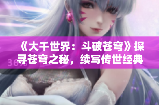 《大千世界：斗破苍穹》探寻苍穹之秘，续写传世经典