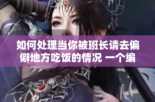 如何处理当你被班长请去偏僻地方吃饭的情况 一个编辑的建议