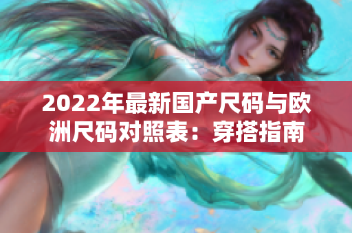 2022年最新国产尺码与欧洲尺码对照表：穿搭指南