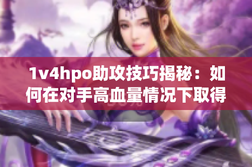1v4hpo助攻技巧揭秘：如何在对手高血量情况下取得优势？