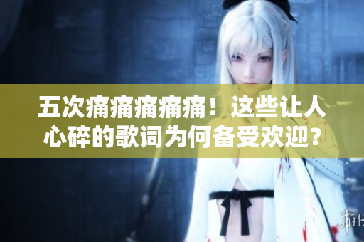 五次痛痛痛痛痛！这些让人心碎的歌词为何备受欢迎？