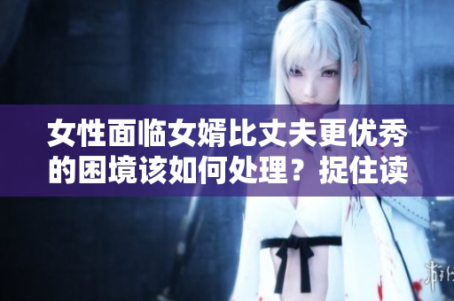 女性面临女婿比丈夫更优秀的困境该如何处理？捉住读者的眼光