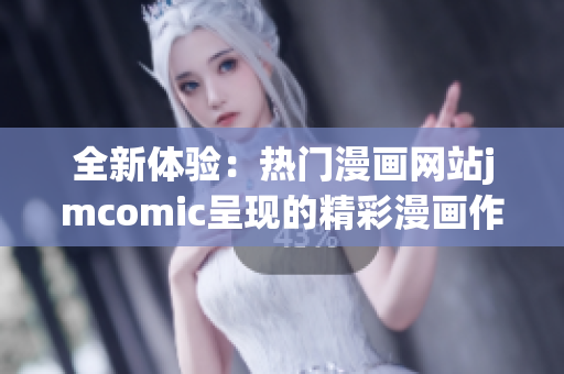全新体验：热门漫画网站jmcomic呈现的精彩漫画作品