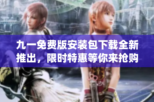 九一免费版安装包下载全新推出，限时特惠等你来抢购！(1)