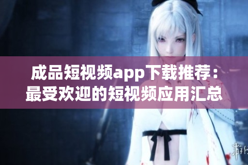 成品短视频app下载推荐：最受欢迎的短视频应用汇总