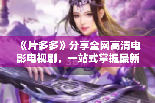 《片多多》分享全网高清电影电视剧，一站式掌握最新影视资讯