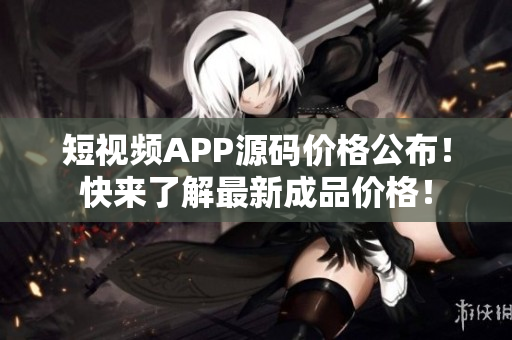 短视频APP源码价格公布！快来了解最新成品价格！