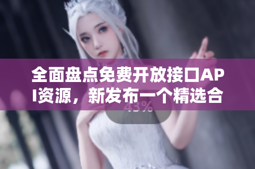 全面盘点免费开放接口API资源，新发布一个精选合集，助力开发者快速提升项目效能