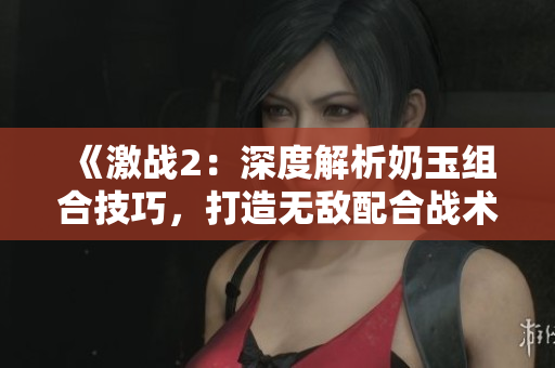 《激战2：深度解析奶玉组合技巧，打造无敌配合战术！》
