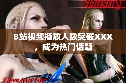 B站视频播放人数突破XXX，成为热门话题