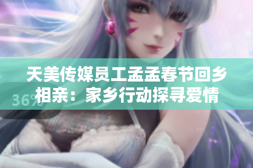 天美传媒员工孟孟春节回乡相亲：家乡行动探寻爱情