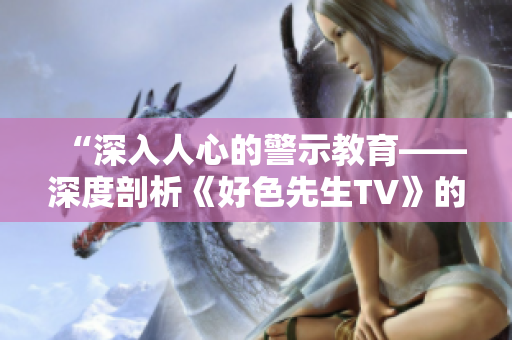 “深入人心的警示教育——深度剖析《好色先生TV》的关键问题”