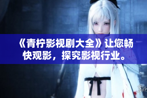《青柠影视剧大全》让您畅快观影，探究影视行业。