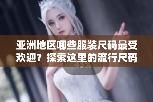 亚洲地区哪些服装尺码最受欢迎？探索这里的流行尺码趋势