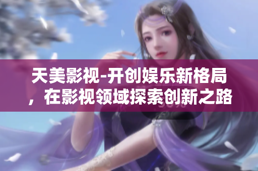 天美影视-开创娱乐新格局，在影视领域探索创新之路